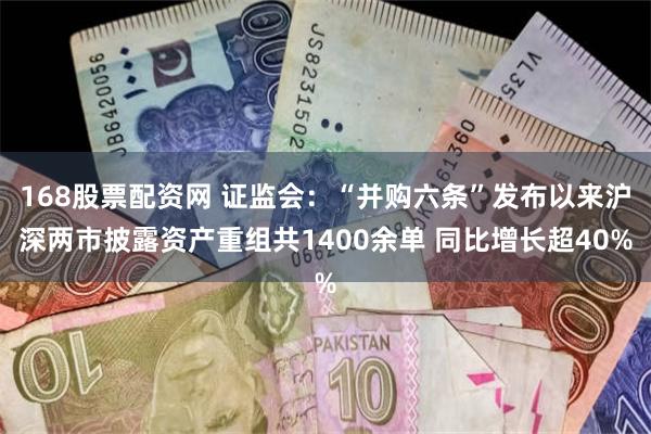 168股票配资网 证监会：“并购六条”发布以来沪深两市披露资产重组共1400余单 同比增长超40%