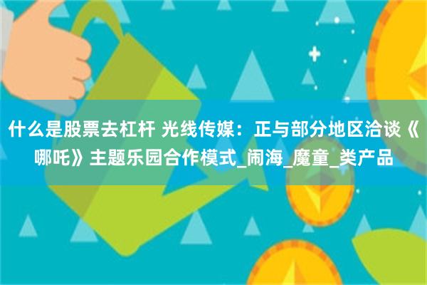 什么是股票去杠杆 光线传媒：正与部分地区洽谈《哪吒》主题乐园合作模式_闹海_魔童_类产品