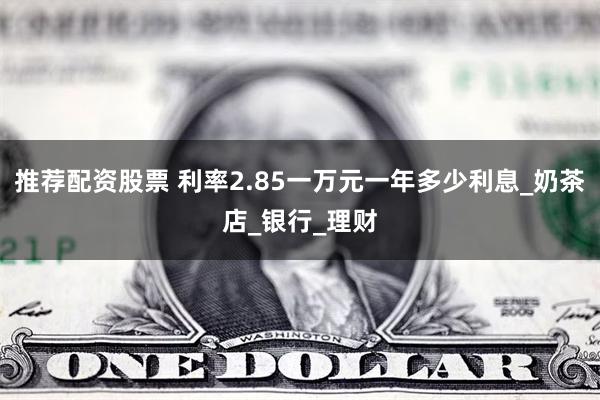 推荐配资股票 利率2.85一万元一年多少利息_奶茶店_银行_理财