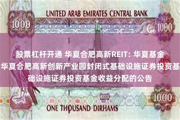 股票杠杆开通 华夏合肥高新REIT: 华夏基金管理有限公司关于华夏合肥高新创新产业园封闭式基础设施证券投资基金收益分配的公告