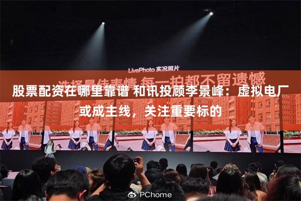 股票配资在哪里靠谱 和讯投顾李景峰：虚拟电厂或成主线，关注重要标的