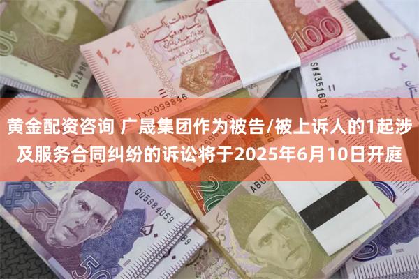 黄金配资咨询 广晟集团作为被告/被上诉人的1起涉及服务合同纠纷的诉讼将于2025年6月10日开庭
