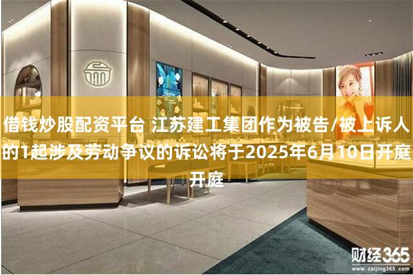 借钱炒股配资平台 江苏建工集团作为被告/被上诉人的1起涉及劳动争议的诉讼将于2025年6月10日开庭
