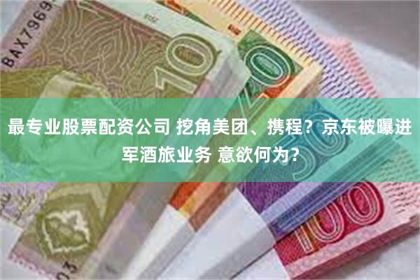 最专业股票配资公司 挖角美团、携程？京东被曝进军酒旅业务 意欲何为？