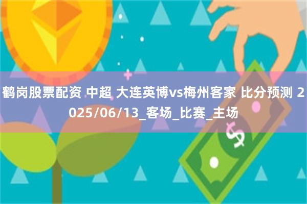 鹤岗股票配资 中超 大连英博vs梅州客家 比分预测 2025/06/13_客场_比赛_主场