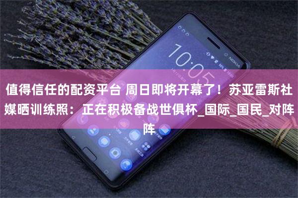 值得信任的配资平台 周日即将开幕了！苏亚雷斯社媒晒训练照：正在积极备战世俱杯_国际_国民_对阵