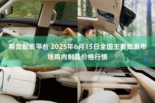 期货配资平台 2025年6月15日全国主要批发市场鸡肉制品价格行情