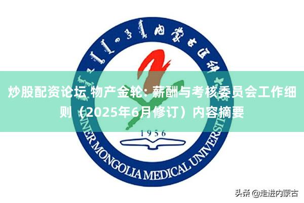 炒股配资论坛 物产金轮: 薪酬与考核委员会工作细则（2025年6月修订）内容摘要