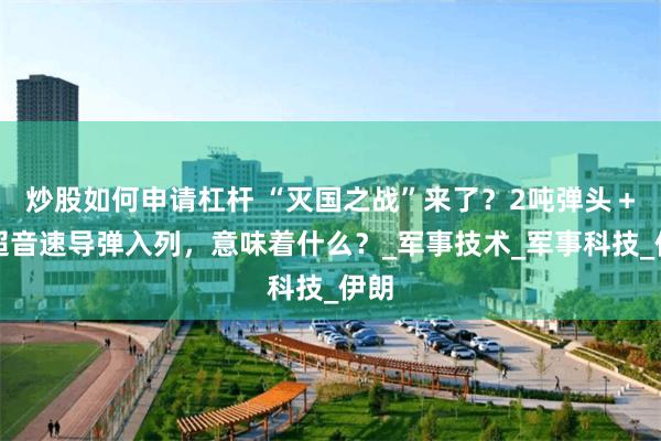 炒股如何申请杠杆 “灭国之战”来了？2吨弹头＋高超音速导弹入列，意味着什么？_军事技术_军事科技_伊朗