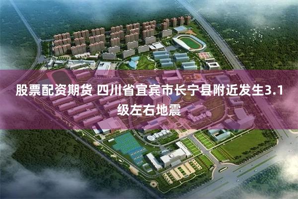股票配资期货 四川省宜宾市长宁县附近发生3.1级左右地震