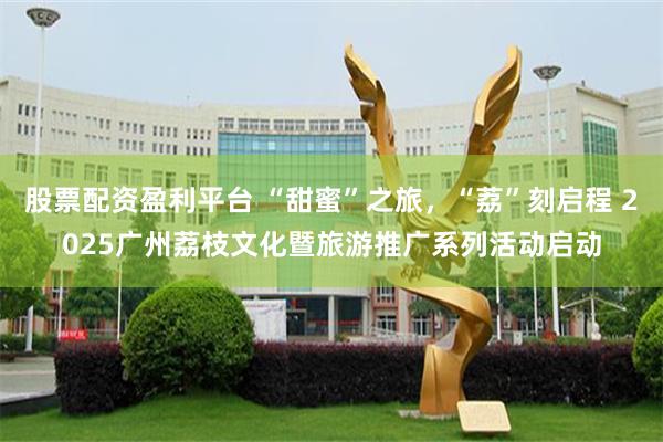 股票配资盈利平台 “甜蜜”之旅，“荔”刻启程 2025广州荔枝文化暨旅游推广系列活动启动