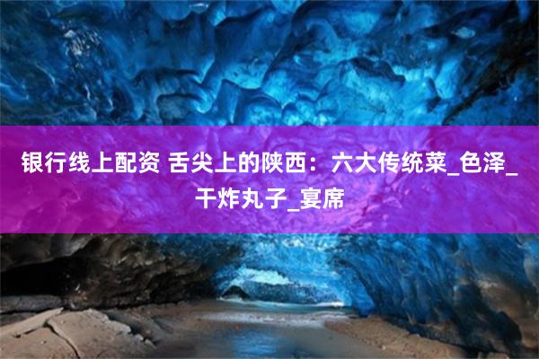 银行线上配资 舌尖上的陕西：六大传统菜_色泽_干炸丸子_宴席