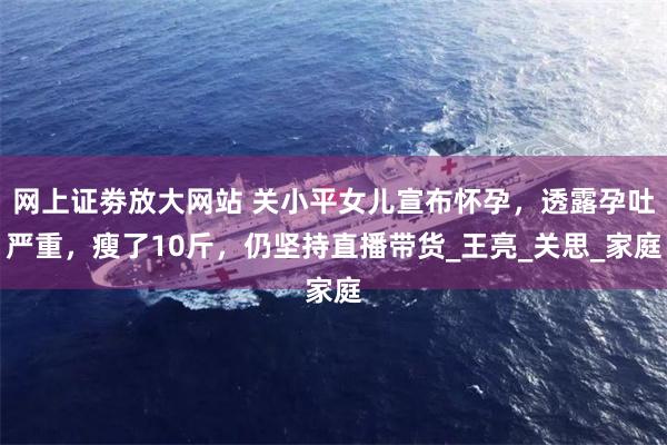 网上证劵放大网站 关小平女儿宣布怀孕，透露孕吐严重，瘦了10斤，仍坚持直播带货_王亮_关思_家庭