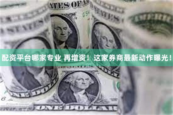 配资平台哪家专业 再增资！这家券商最新动作曝光！