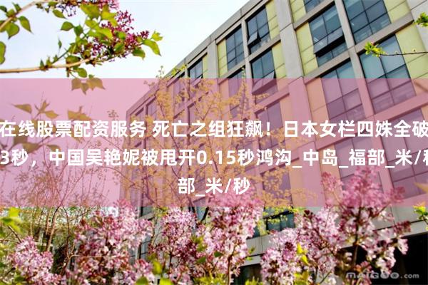在线股票配资服务 死亡之组狂飙！日本女栏四姝全破13秒，中国吴艳妮被甩开0.15秒鸿沟_中岛_福部_米/秒