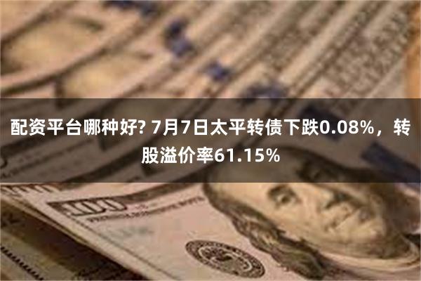 配资平台哪种好? 7月7日太平转债下跌0.08%，转股溢价率61.15%